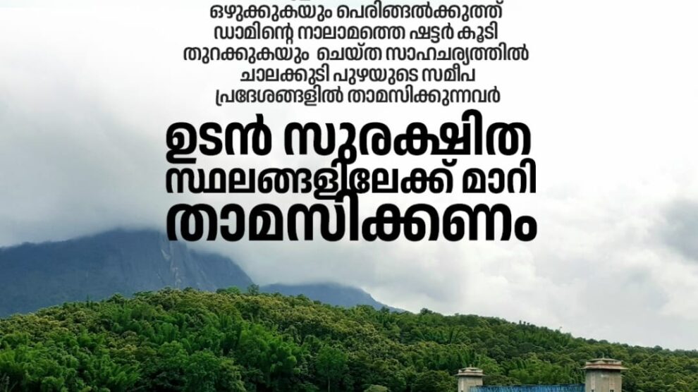 പറമ്പിക്കുളത്ത് നിന്ന് അധിക ജലം ഒഴുക്കുകയും പെരിങ്ങൽക്കുത്ത് ഡാമിന്റെ നാലാമത്തെ ഷട്ടർ കൂടി തുറക്കുകയും ചെയ്ത സാഹചര്യത്തിൽ ചാലക്കുടി പുഴയുടെ സമീപ പ്രദേശങ്ങളിൽ താമസിക്കുന്നവർഉടൻ സുരക്ഷിത സ്ഥലങ്ങളിലേക്ക് മാറി താമസിക്കണം